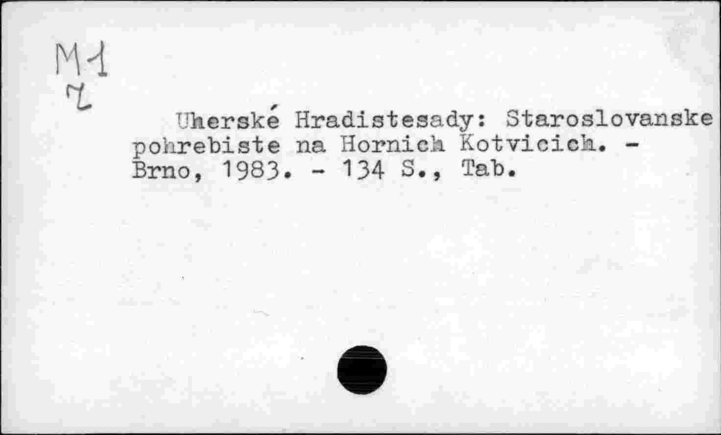 ﻿Uherské Hradistesady: Staroslovanske pohrebiste na Hornick Kotvicic’n. -Brno, 1983. - 134 S., Tab.